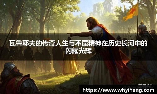 瓦鲁耶夫的传奇人生与不屈精神在历史长河中的闪耀光辉